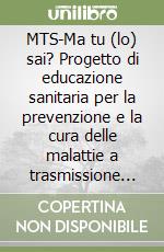 MTS-Ma tu (lo) sai? Progetto di educazione sanitaria per la prevenzione e la cura delle malattie a trasmissione sessuale libro