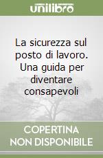 La sicurezza sul posto di lavoro. Una guida per diventare consapevoli libro