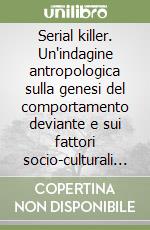 Serial killer. Un'indagine antropologica sulla genesi del comportamento deviante e sui fattori socio-culturali alla sua base libro