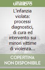 L'infanzia violata: processi diagnostici, di cura ed intervento sui minori vittime di violenza sessuale libro
