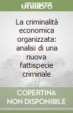 La criminalità economica organizzata: analisi di una nuova fattispecie criminale libro