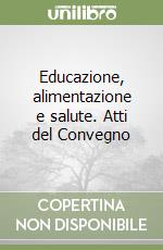 Educazione, alimentazione e salute. Atti del Convegno libro