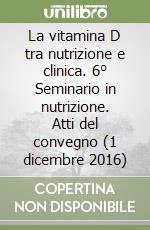 La vitamina D tra nutrizione e clinica. 6° Seminario in nutrizione. Atti del convegno (1 dicembre 2016) libro