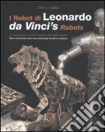 I robot di Leonardo. La meccanica e i nuovi automi nei codici svelati-Da Vinci's robots. New mecchanics and new automata found in codices. Ediz. bilingue libro