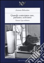 Quando costruiamo case parliamo, scriviamo. Vittorio Ugo architetto. Ediz. illustrata