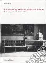 Il modello ligneo della Basilica di Loreto. Storia, rappresentazioni e rilievo. Ediz. illustrata