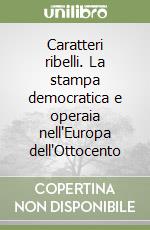 Caratteri ribelli. La stampa democratica e operaia nell'Europa dell'Ottocento