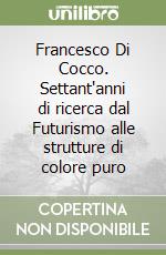 Francesco Di Cocco. Settant'anni di ricerca dal Futurismo alle strutture di colore puro libro
