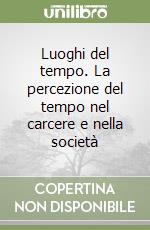 Luoghi del tempo. La percezione del tempo nel carcere e nella società libro