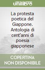 La protesta poetica del Giappone. Antologia di cent'anni di poesia giapponese libro