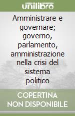 Amministrare e governare; governo, parlamento, amministrazione nella crisi del sistema politico libro