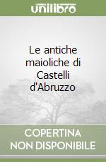 Le antiche maioliche di Castelli d'Abruzzo libro