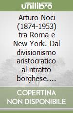 Arturo Noci (1874-1953) tra Roma e New York. Dal divisionismo aristocratico al ritratto borghese. Ediz. illustrata