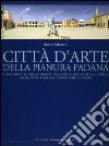 Città d'arte della pianura padana. Alessandria, Bologna, Brescia, Cremona, Lodi, Mantova, Modena, Parma, Pavia, Piacenza, Reggio Emilia, Verona libro