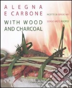 A legna e carbone. Ricette di Sergio Mei-With wood and charcoal. Sergio Mei's recipes. Ediz. bilingue libro