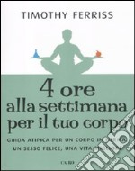 Quattro ore alla settimana per il tuo corpo. Guida atipica per un corpo in forma, un sesso felice, una vita migliore libro