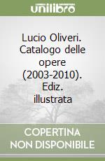 Lucio Oliveri. Catalogo delle opere (2003-2010). Ediz. illustrata libro