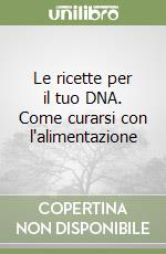 Le ricette per il tuo DNA. Come curarsi con l'alimentazione libro