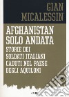 Afghanistan solo andata. Storie dei soldati italiani caduti nel Paese degli aquiloni libro di Micalessin Gian