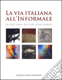 La via italiana all'Informale. Da Afro, Vedova, Burri alle ultime tendenze. Ediz. illustrata