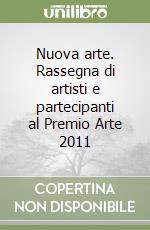 Nuova arte. Rassegna di artisti e partecipanti al Premio Arte 2011 libro