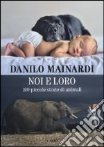 Noi e loro. 100 piccole storie di animali libro