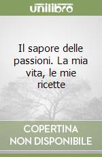 Il sapore delle passioni. La mia vita, le mie ricette