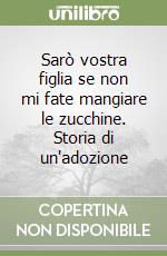 Sarò vostra figlia se non mi fate mangiare le zucchine. Storia di un'adozione libro