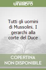 Tutti gli uomini di Mussolini. I gerarchi alla corte del Duce libro