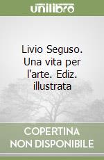 Livio Seguso. Una vita per l'arte. Ediz. illustrata libro