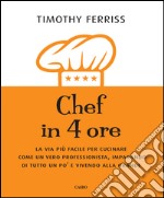 Chef in 4 ore. La via più facile per cucinare come un vero professionista, imparando di tutto un po' e vivendo alla grande libro