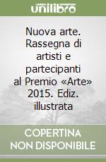 Nuova arte. Rassegna di artisti e partecipanti al Premio «Arte» 2015. Ediz. illustrata libro