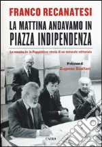 La mattina andavamo in Piazza Indipendenza. La nascita de la Repubblica: storia di un miracolo editoriale libro