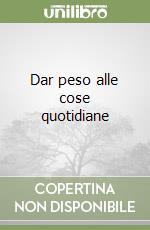 Dar peso alle cose quotidiane libro