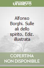 Alfonso Borghi. Sulle ali dello spirito. Ediz. illustrata libro