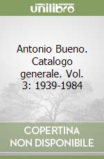 Antonio Bueno. Catalogo generale. Vol. 3: 1939-1984