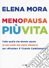 Menopausa più vita. Tutto quello che dovete sapere (e non avete mai osato chiedere) per affrontare il «grande cambiamento» libro di Mora Elena