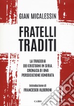 Fratelli traditi. La tragedia dei cristiani in Siria. Cronaca di una persecuzione ignorata libro