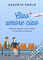 Ciao amore ciao. Storie di ragazzi con la valigia e di genitori a distanza libro