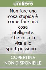 Non fare una cosa stupida è come fare una cosa intelligente. Che cosa la vita e lo sport possono insegnare libro