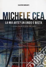 Michele Cea. La mia arte? Un grido e basta e ognuno faccia il verso che vuole! Ediz. illustrata