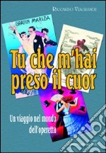 Tu che m'hai preso il cuor. Un viaggio nel mondo dell'operetta libro