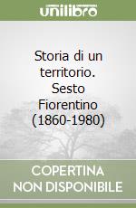 Storia di un territorio. Sesto Fiorentino (1860-1980) libro