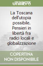 La Toscana dell'utopia possibile. Pensieri in libertà fra radici locali e globalizzazione libro