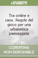 Tra ordine e caos. Regole del gioco per una urbanistica paesaggista