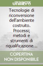 Tecnologie di riconversione dell'ambiente costruito. Processi; metodi e strumenti di riqualificazione per le aree dismesse libro
