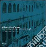 Milano città d'acqua. Nuovi paesaggi urbani per la tutela dei navigli libro