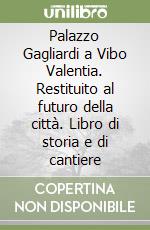 Palazzo Gagliardi a Vibo Valentia. Restituito al futuro della città. Libro di storia e di cantiere libro