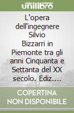 L'opera dell'ingegnere Silvio Bizzarri in Piemonte tra gli anni Cinquanta e Settanta del XX secolo. Ediz. italiana e inglese