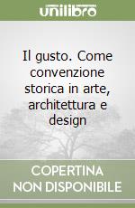 Il gusto. Come convenzione storica in arte, architettura e design libro